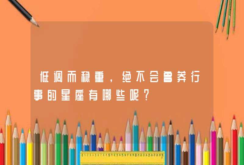 低调而稳重,绝不会鲁莽行事的星座有哪些呢? 低调而稳重,绝不会鲁莽行事的星座有哪些呢?