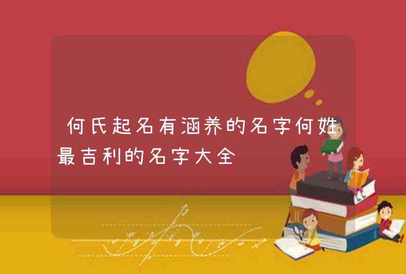 何氏起名有涵养的名字何姓最吉利的名字大全 何氏起名有涵养的名字何姓最吉利的名字大全