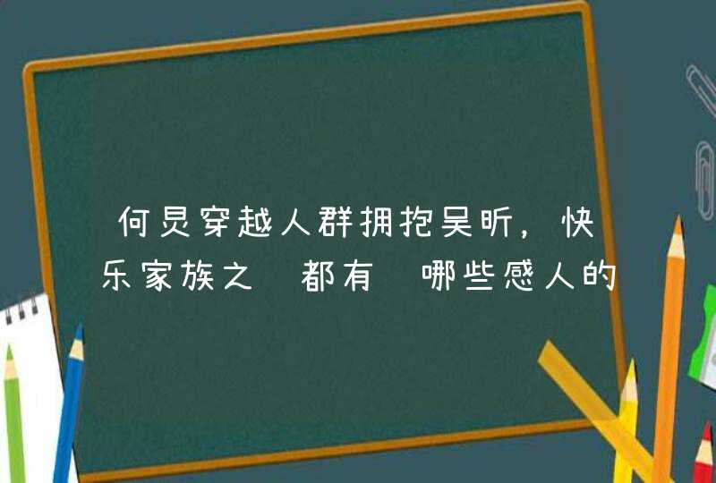何炅穿越人群拥抱吴昕,快乐家族之间都有过哪些感人的瞬间? 何炅穿越人群拥抱吴昕,快乐家族之间都有过哪些感人的瞬间?