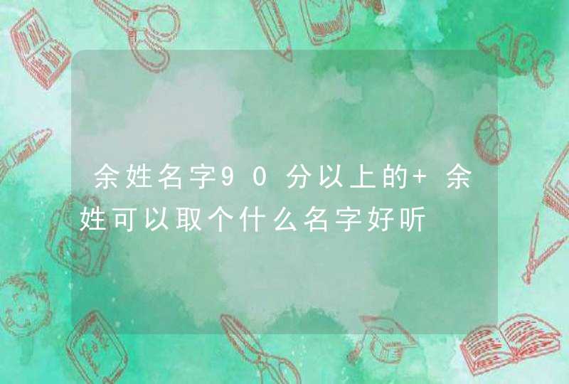 余姓名字90分以上的 余姓可以取个什么名字好听 余姓名字90分以上的 余姓可以取个什么名字好听