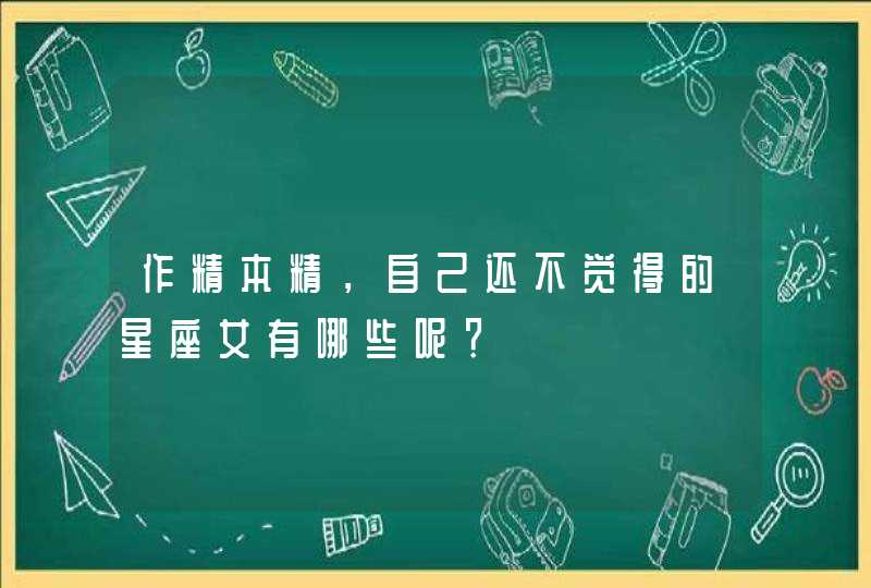 作精本精,自己还不觉得的星座女有哪些呢? 作精本精,自己还不觉得的星座女有哪些呢?
