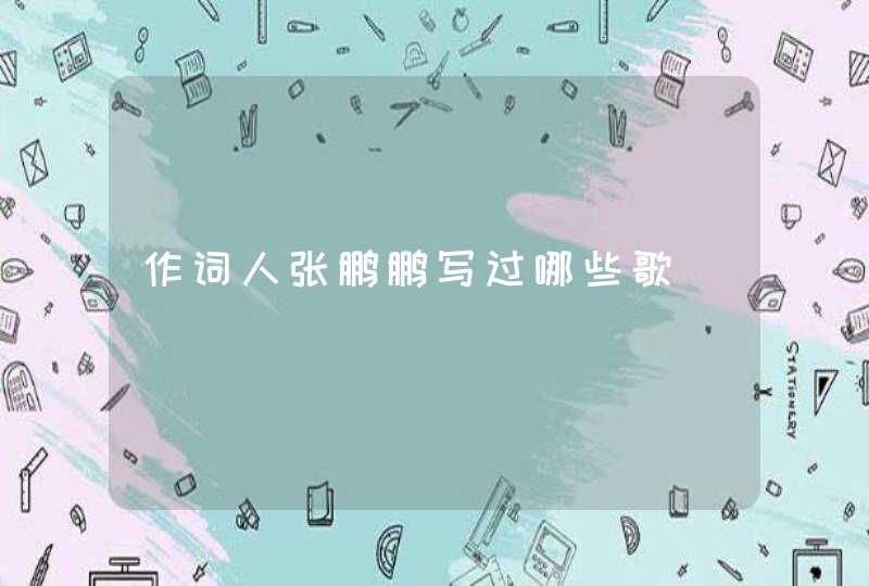 作词人张鹏鹏写过哪些歌 作词人张鹏鹏写过哪些歌