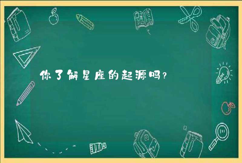 你了解星座的起源吗? 你了解星座的起源吗?