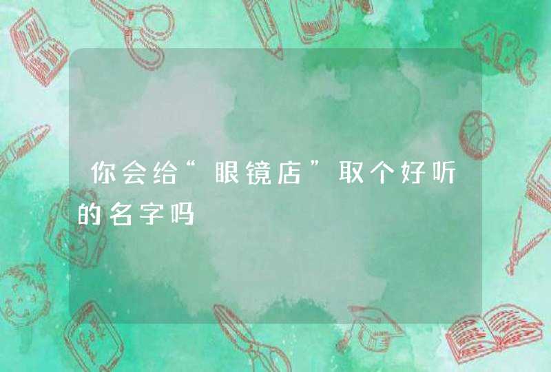 你会给“眼镜店”取个好听的名字吗 你会给“眼镜店”取个好听的名字吗