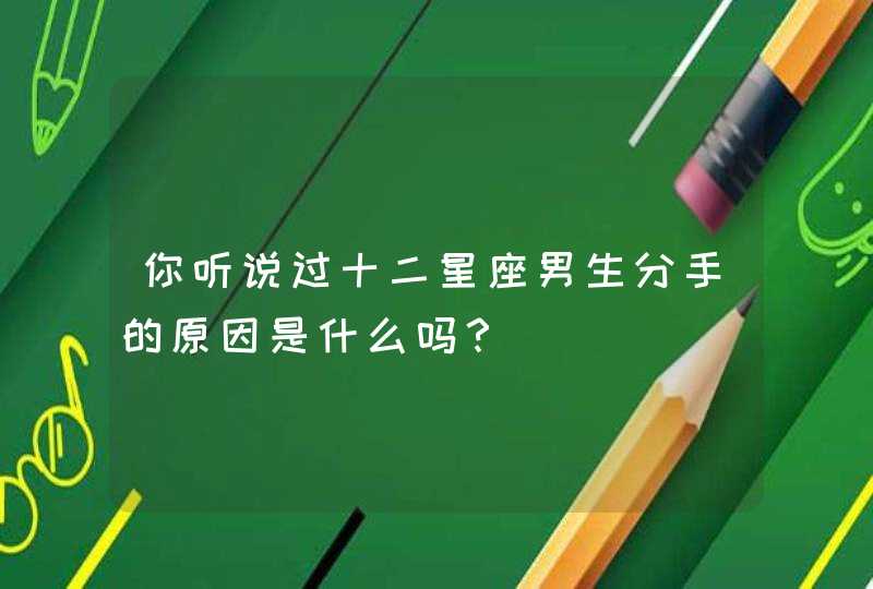 你听说过十二星座男生分手的原因是什么吗? 你听说过十二星座男生分手的原因是什么吗?