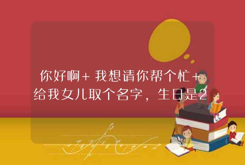 你好啊 我想请你帮个忙 给我女儿取个名字,生日是2012年8月14日14时30分 ,姓周·可以吗? 你好啊 我想请你帮个忙 给我女儿取个名字,生日是2012年8月14日14时30分 ,姓周·可以吗?