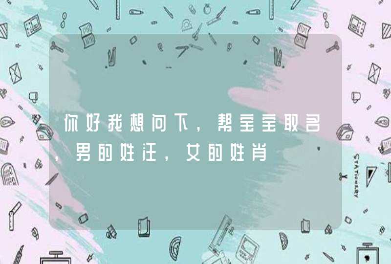你好我想问下,帮宝宝取名,男的姓汪,女的姓肖 你好我想问下,帮宝宝取名,男的姓汪,女的姓肖