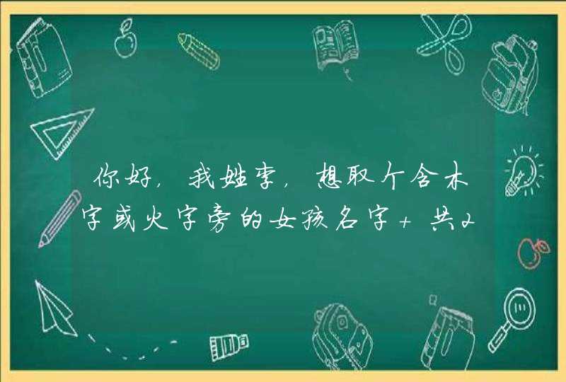 你好,我姓李,想取个含木字或火字旁的女孩名字 共2字? 你好,我姓李,想取个含木字或火字旁的女孩名字 共2字?