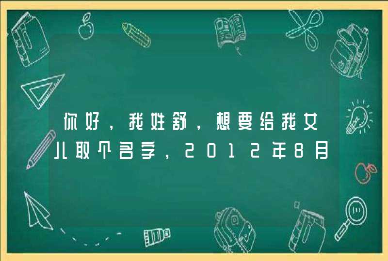 你好,我姓舒,想要给我女儿取个名字,2012年8月14日8:22 你好,我姓舒,想要给我女儿取个名字,2012年8月14日8:22