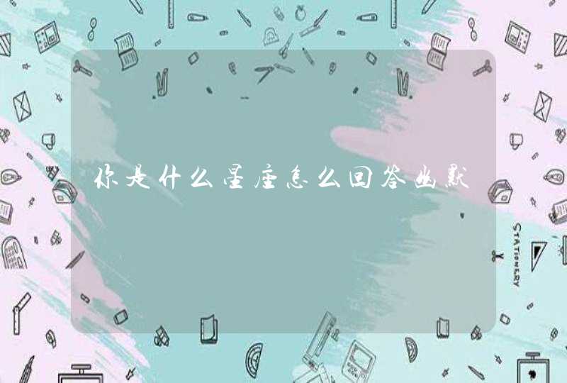 你是什么星座怎么回答幽默 你是什么星座怎么回答幽默