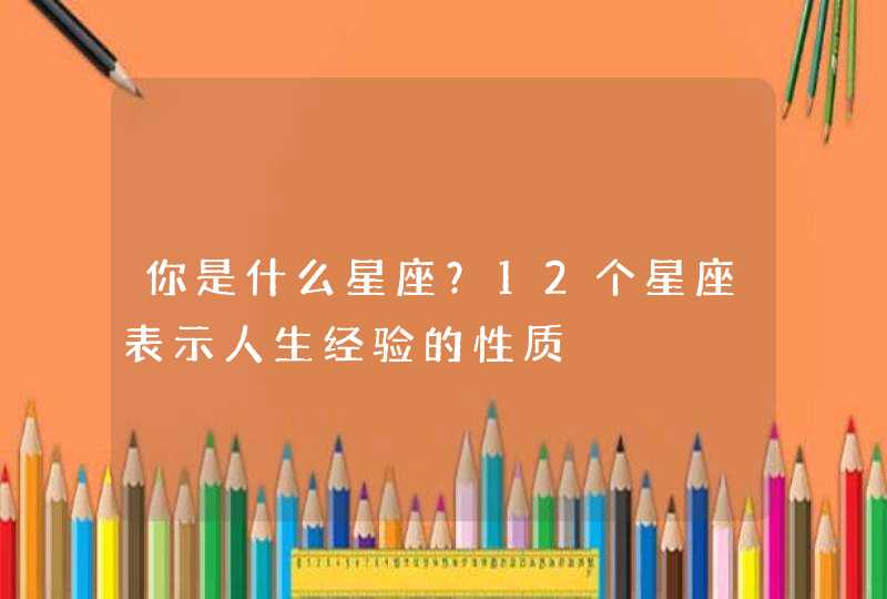 你是什么星座?12个星座表示人生经验的性质 你是什么星座?12个星座表示人生经验的性质