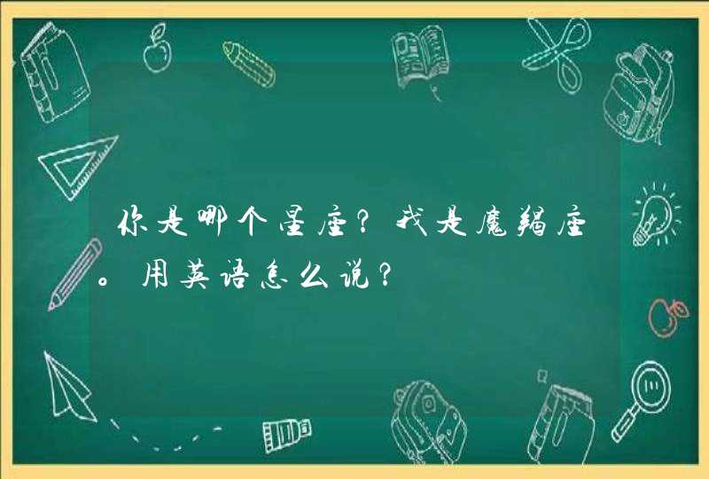 你是哪个星座?我是魔羯座。用英语怎么说? 你是哪个星座?我是魔羯座。用英语怎么说?