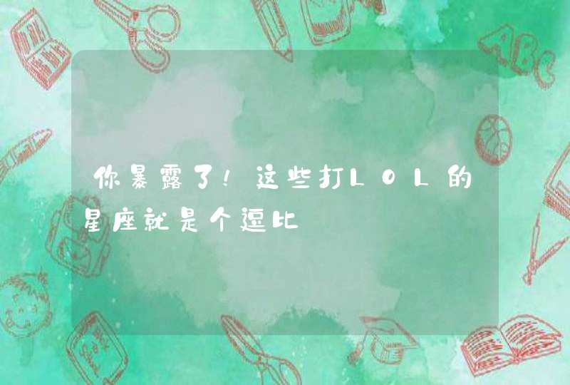 你暴露了!这些打LOL的星座就是个逗比 你暴露了!这些打LOL的星座就是个逗比