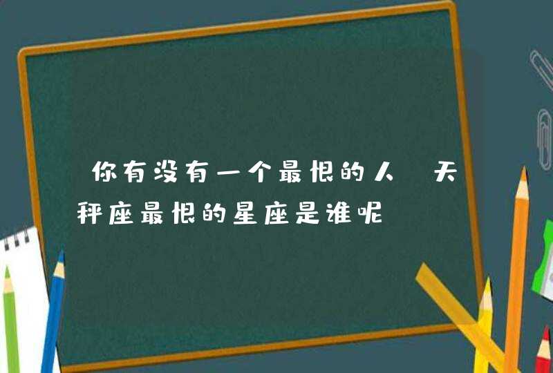 你有没有一个最恨的人,天秤座最恨的星座是谁呢? 你有没有一个最恨的人,天秤座最恨的星座是谁呢?