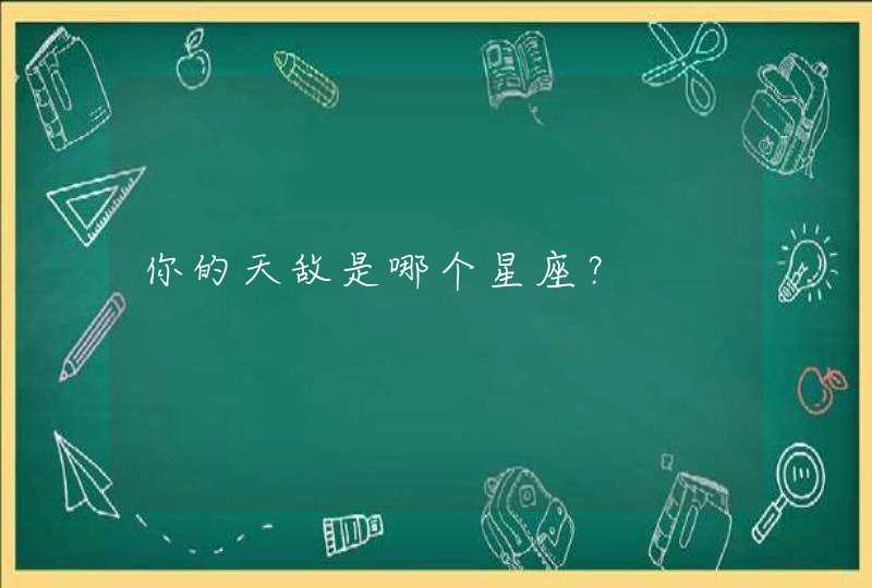 你的天敌是哪个星座? 你的天敌是哪个星座?