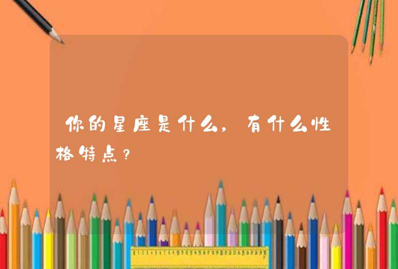 你的星座是什么,有什么性格特点? 你的星座是什么,有什么性格特点?