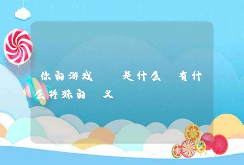 你的游戏ID是什么?有什么特殊的含义? 你的游戏ID是什么?有什么特殊的含义?