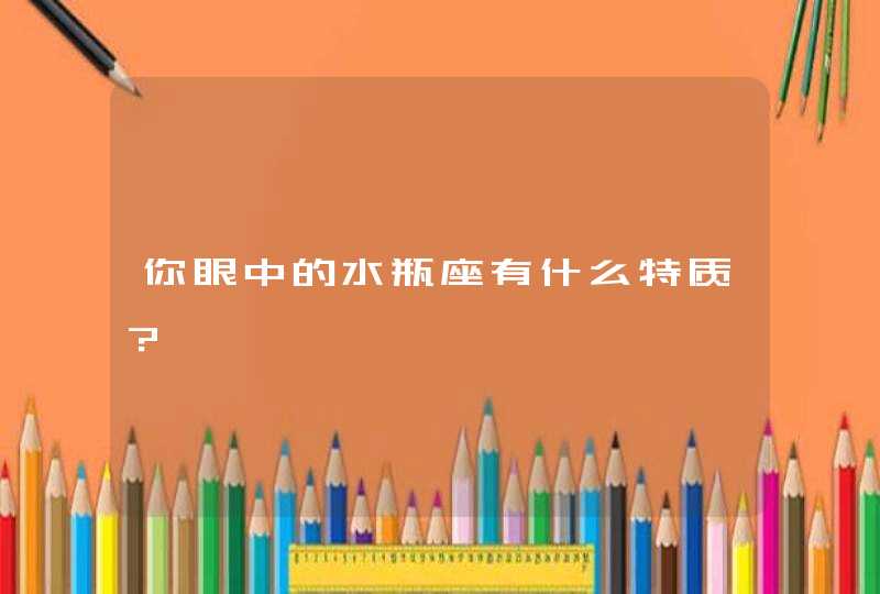 你眼中的水瓶座有什么特质? 你眼中的水瓶座有什么特质?