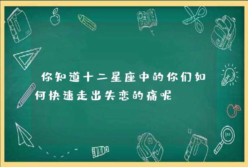 你知道十二星座中的你们如何快速走出失恋的痛呢? 你知道十二星座中的你们如何快速走出失恋的痛呢?