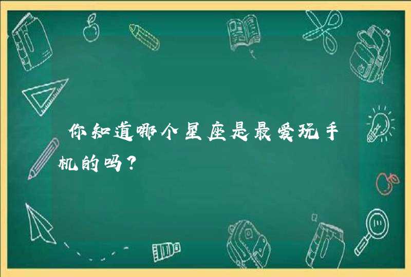 你知道哪个星座是最爱玩手机的吗? 你知道哪个星座是最爱玩手机的吗?