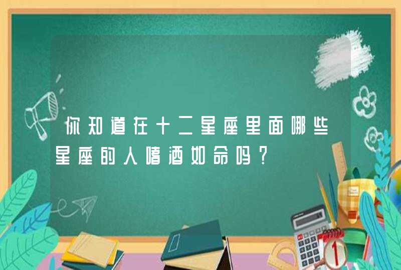 你知道在十二星座里面哪些星座的人嗜酒如命吗? 你知道在十二星座里面哪些星座的人嗜酒如命吗?