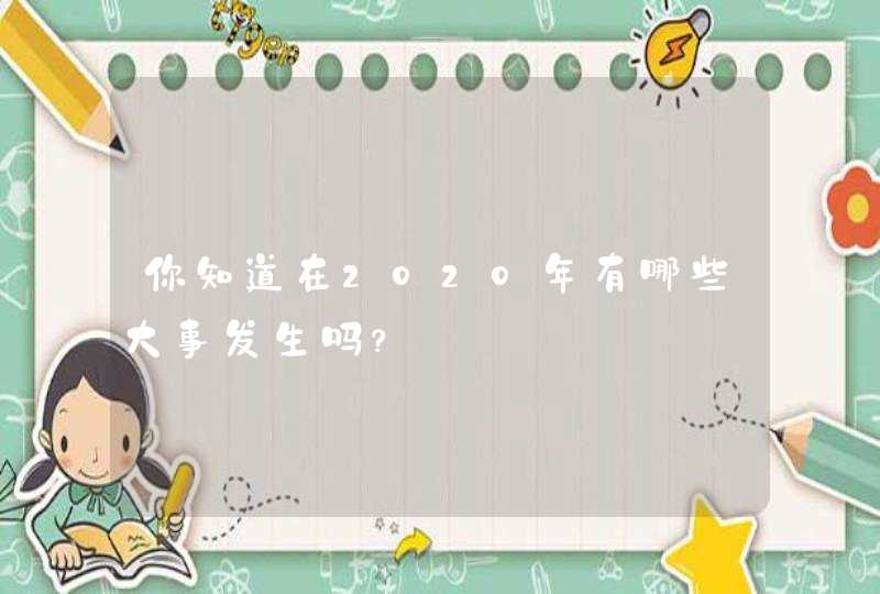 你知道在2020年有哪些大事发生吗? 你知道在2020年有哪些大事发生吗?