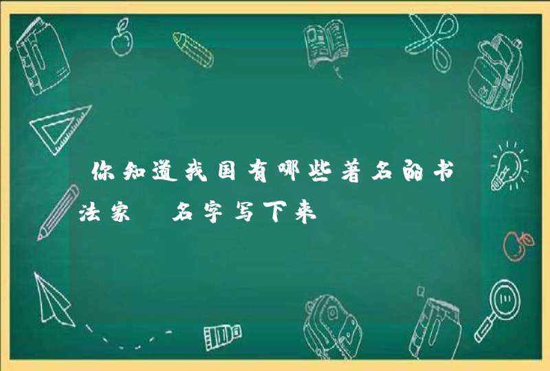 你知道我国有哪些著名的书法家?名字写下来。 你知道我国有哪些著名的书法家?名字写下来。