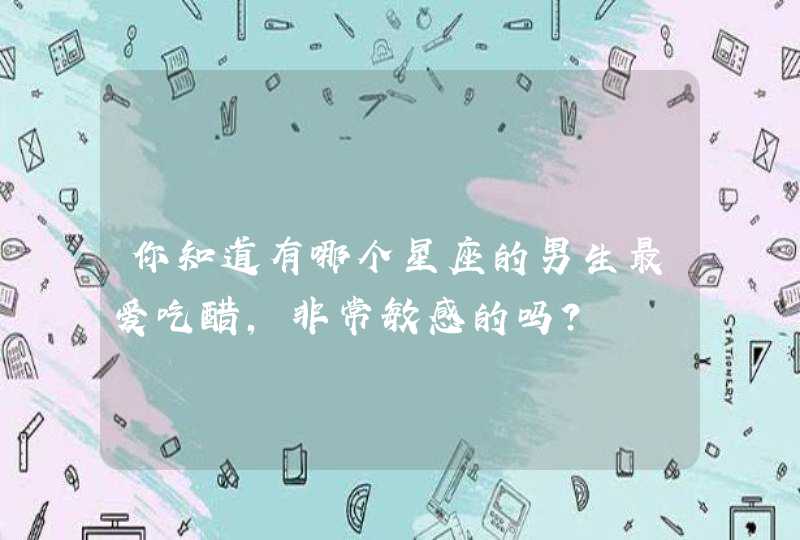你知道有哪个星座的男生最爱吃醋,非常敏感的吗? 你知道有哪个星座的男生最爱吃醋,非常敏感的吗?