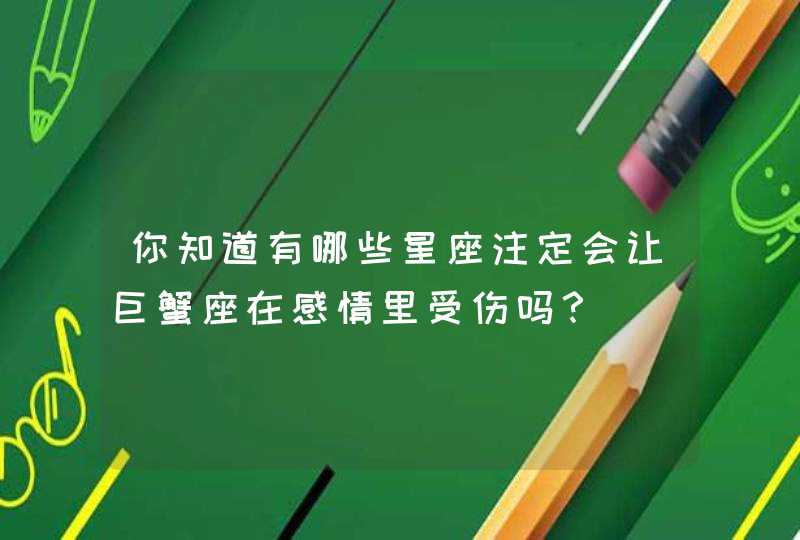 你知道有哪些星座注定会让巨蟹座在感情里受伤吗? 你知道有哪些星座注定会让巨蟹座在感情里受伤吗?