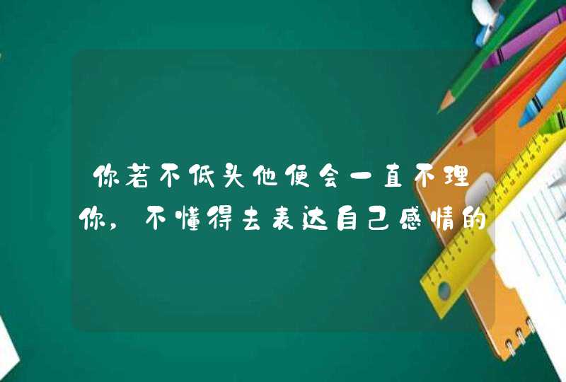 你若不低头他便会一直不理你,不懂得去表达自己感情的星座男是谁? 你若不低头他便会一直不理你,不懂得去表达自己感情的星座男是谁?