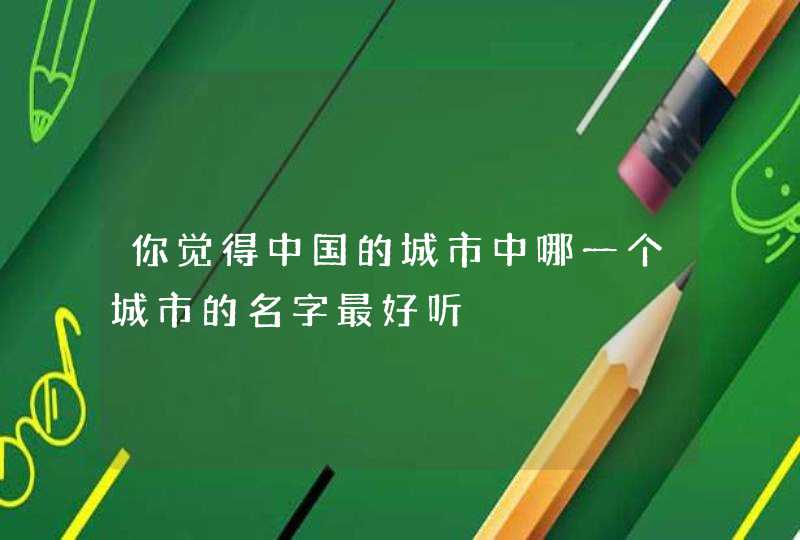 你觉得中国的城市中哪一个城市的名字最好听 你觉得中国的城市中哪一个城市的名字最好听