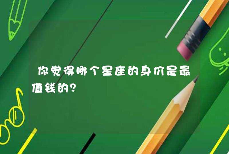 你觉得哪个星座的身价是最值钱的? 你觉得哪个星座的身价是最值钱的?