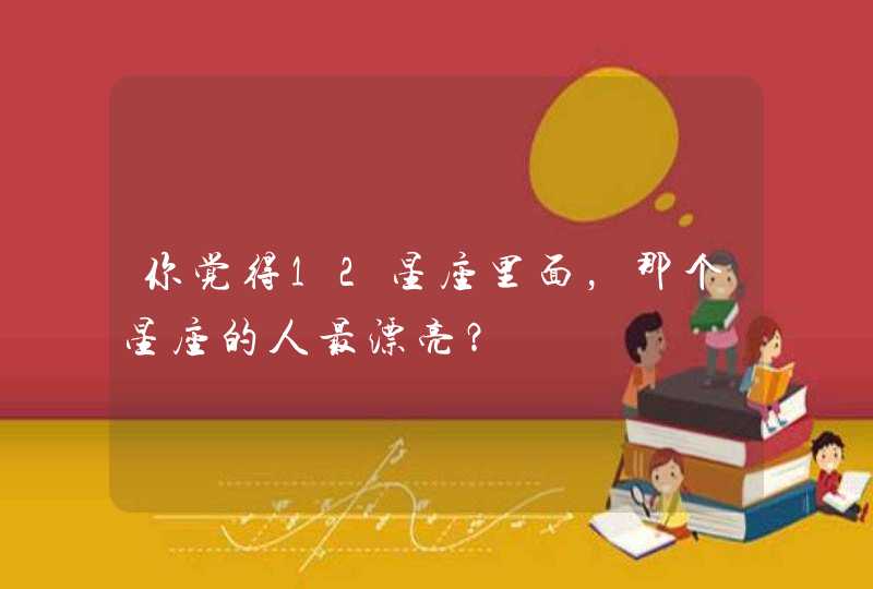 你觉得12星座里面,那个星座的人最漂亮? 你觉得12星座里面,那个星座的人最漂亮?