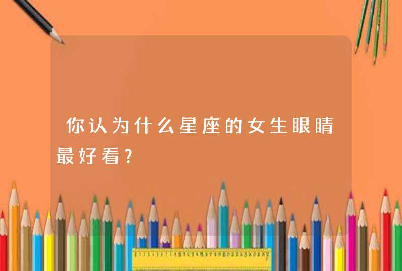 你认为什么星座的女生眼睛最好看? 你认为什么星座的女生眼睛最好看?