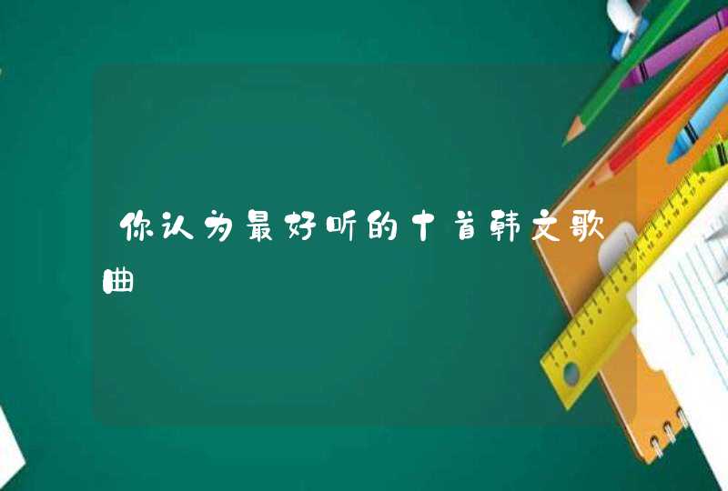 你认为最好听的十首韩文歌曲 你认为最好听的十首韩文歌曲