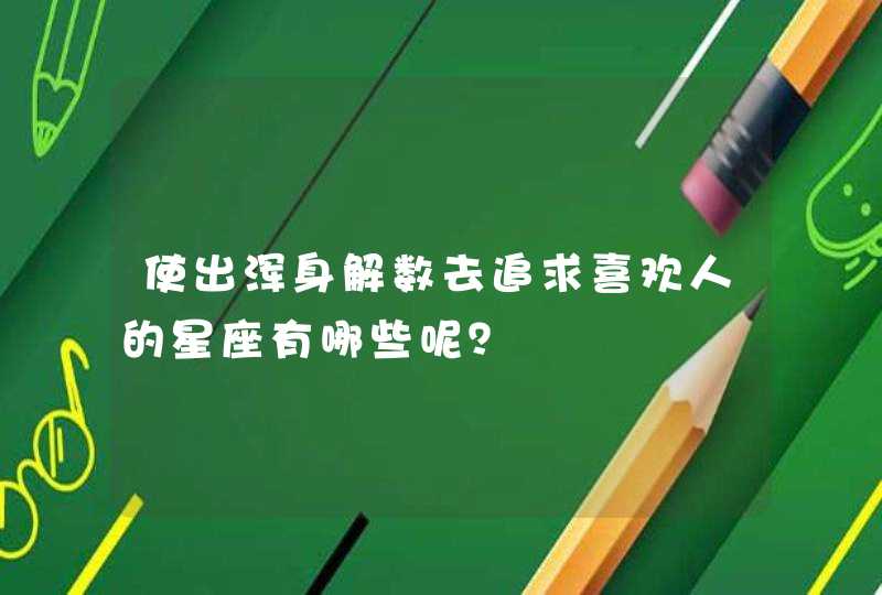 使出浑身解数去追求喜欢人的星座有哪些呢? 使出浑身解数去追求喜欢人的星座有哪些呢?