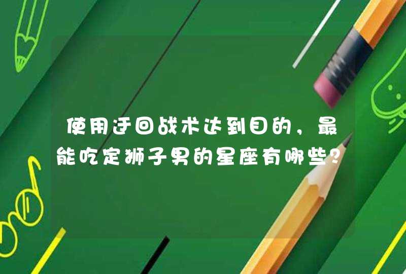 使用迂回战术达到目的,最能吃定狮子男的星座有哪些? 使用迂回战术达到目的,最能吃定狮子男的星座有哪些?