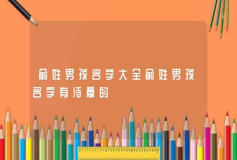 俞姓男孩名字大全俞姓男孩名字有诗意的 俞姓男孩名字大全俞姓男孩名字有诗意的