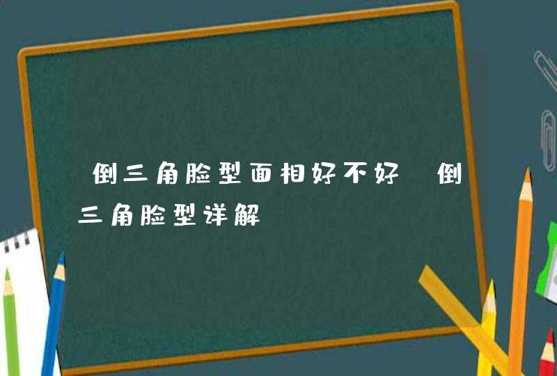 倒三角脸型面相好不好_倒三角脸型详解 倒三角脸型面相好不好_倒三角脸型详解
