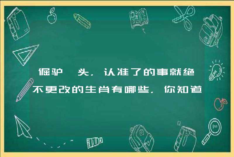 倔驴一头,认准了的事就绝不更改的生肖有哪些,你知道吗? 倔驴一头,认准了的事就绝不更改的生肖有哪些,你知道吗?