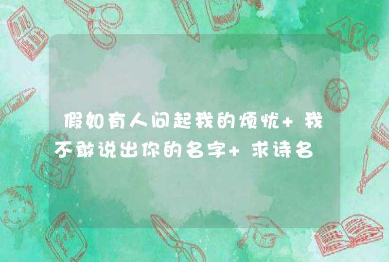 假如有人问起我的烦忧 我不敢说出你的名字 求诗名 假如有人问起我的烦忧 我不敢说出你的名字 求诗名