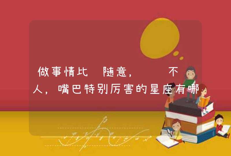 做事情比较随意,说话不饶人,嘴巴特别厉害的星座有哪些 做事情比较随意,说话不饶人,嘴巴特别厉害的星座有哪些