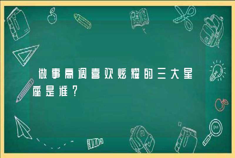 做事高调喜欢炫耀的三大星座是谁? 做事高调喜欢炫耀的三大星座是谁?