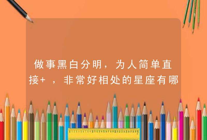 做事黑白分明,为人简单直接 ,非常好相处的星座有哪些? 做事黑白分明,为人简单直接 ,非常好相处的星座有哪些?
