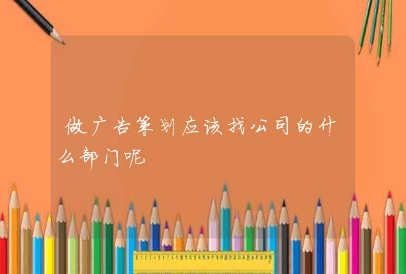 做广告策划应该找公司的什么部门呢 做广告策划应该找公司的什么部门呢