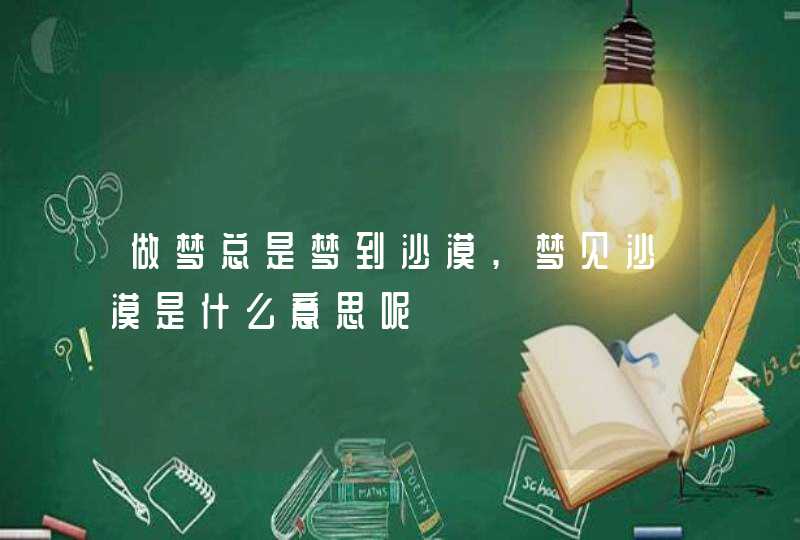 做梦总是梦到沙漠,梦见沙漠是什么意思呢 做梦总是梦到沙漠,梦见沙漠是什么意思呢