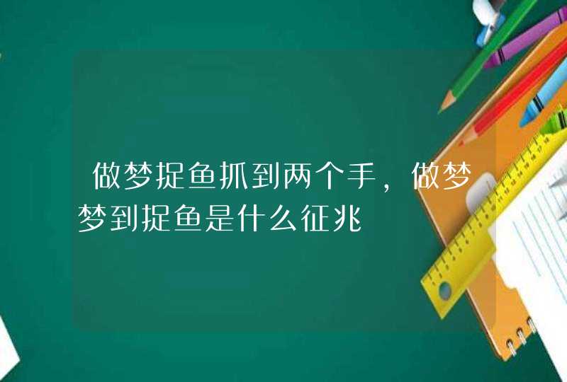 做梦捉鱼抓到两个手,做梦梦到捉鱼是什么征兆 做梦捉鱼抓到两个手,做梦梦到捉鱼是什么征兆
