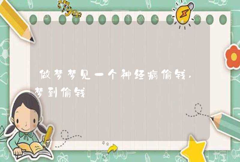 做梦梦见一个神经病偷钱,梦到偷钱 做梦梦见一个神经病偷钱,梦到偷钱
