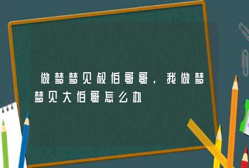 做梦梦见叔伯哥哥,我做梦梦见大伯哥怎么办 做梦梦见叔伯哥哥,我做梦梦见大伯哥怎么办