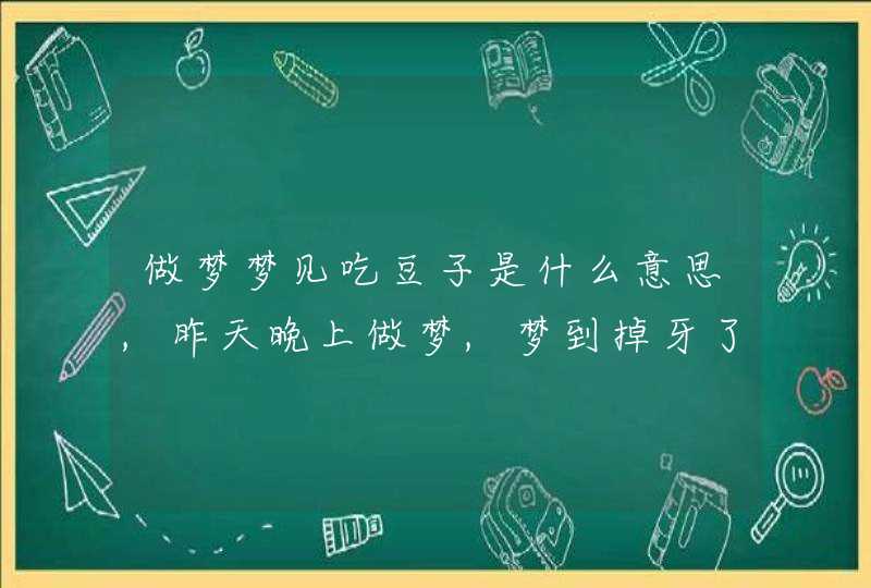 做梦梦见吃豆子是什么意思,昨天晚上做梦,梦到掉牙了 做梦梦见吃豆子是什么意思,昨天晚上做梦,梦到掉牙了